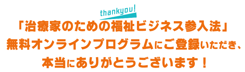 この度は「治療家のための福祉ビジネス参入法」無料オンラインプログラムにご登録いただき、本当にありがとうございます！